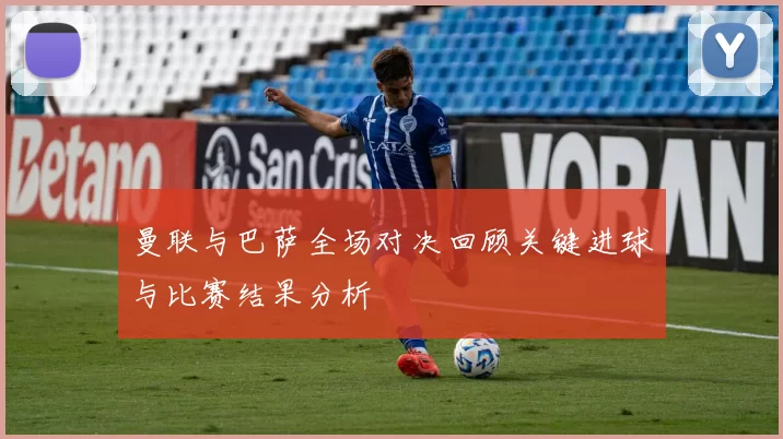 曼联与巴萨全场对决回顾关键进球与比赛结果分析