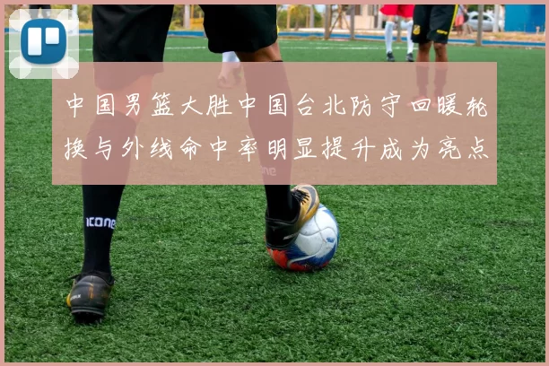 中国男篮大胜中国台北防守回暖轮换与外线命中率明显提升成为亮点