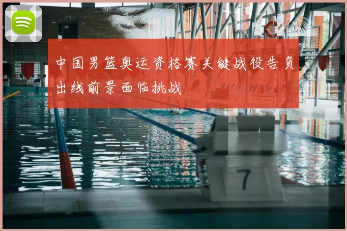 中国男篮奥运资格赛关键战役告负出线前景面临挑战