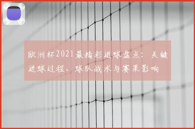 欧洲杯2021最精彩进球盘点：关键进球过程、球队战术与赛果影响