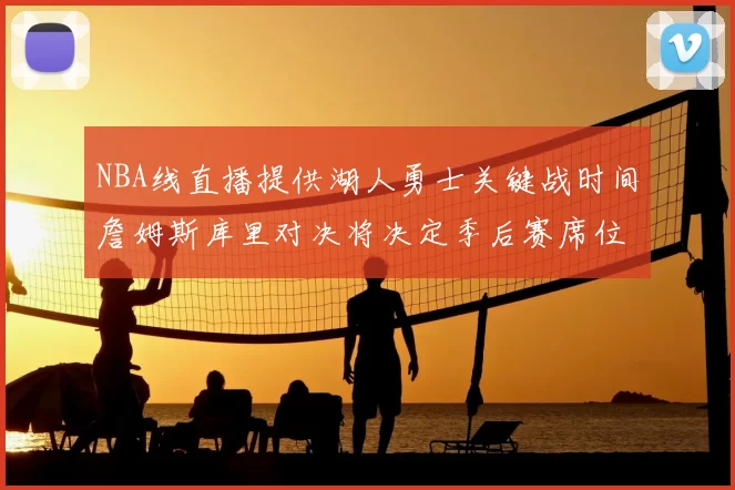 NBA线直播提供湖人勇士关键战时间詹姆斯库里对决将决定季后赛席位