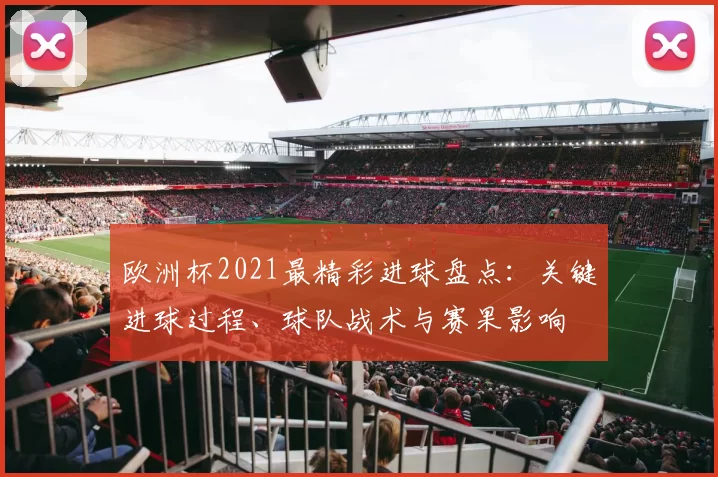 欧洲杯2021最精彩进球盘点：关键进球过程、球队战术与赛果影响