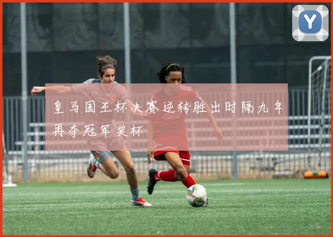 皇马国王杯决赛逆转胜出时隔九年再夺冠军奖杯