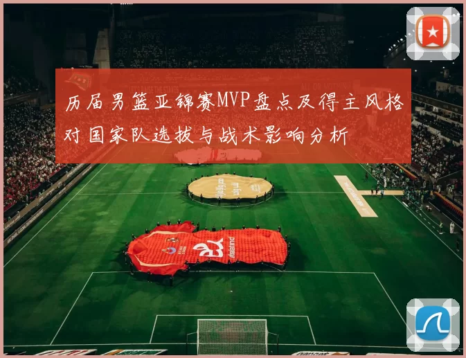 历届男篮亚锦赛MVP盘点及得主风格对国家队选拔与战术影响分析