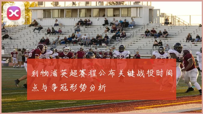 利物浦英超赛程公布关键战役时间点与争冠形势分析