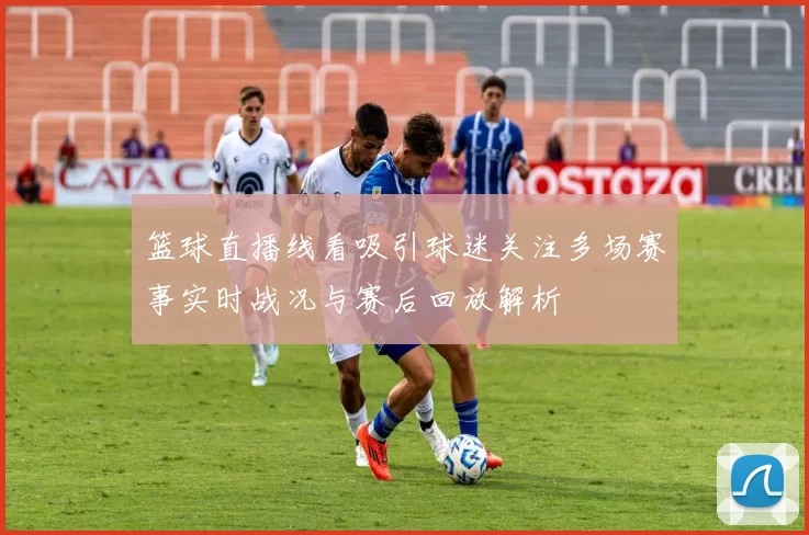 篮球直播线看吸引球迷关注多场赛事实时战况与赛后回放解析