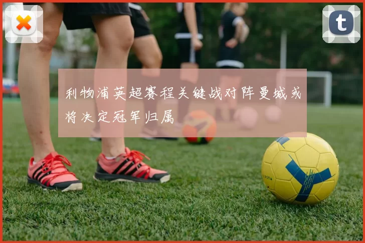 利物浦英超赛程关键战对阵曼城或将决定冠军归属