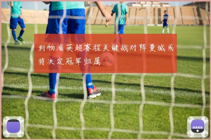 利物浦英超赛程关键战对阵曼城或将决定冠军归属