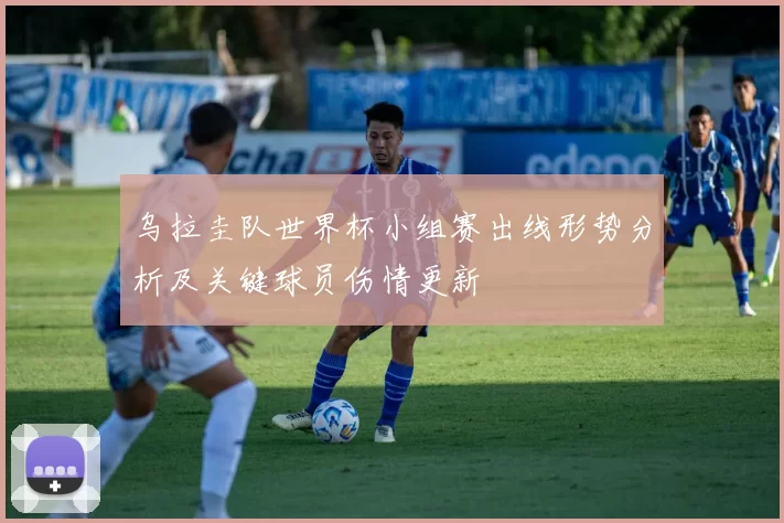 乌拉圭队世界杯小组赛出线形势分析及关键球员伤情更新