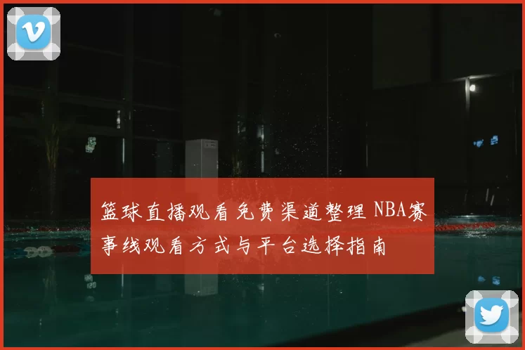 篮球直播观看免费渠道整理 NBA赛事线观看方式与平台选择指南