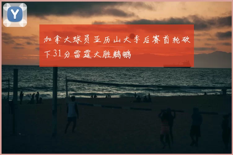 加拿大球员亚历山大季后赛首轮砍下31分雷霆大胜鹈鹕