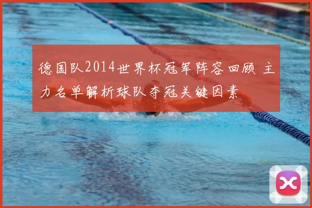 德国队2014世界杯冠军阵容回顾 主力名单解析球队夺冠关键因素