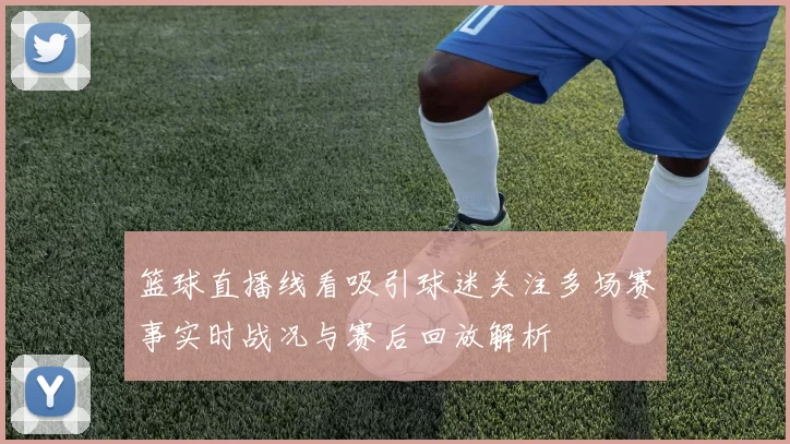 篮球直播线看吸引球迷关注多场赛事实时战况与赛后回放解析