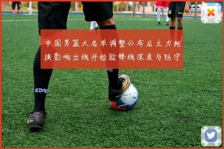 中国男篮大名单调整公布后主力轮换影响出线并检验锋线深度与防守端