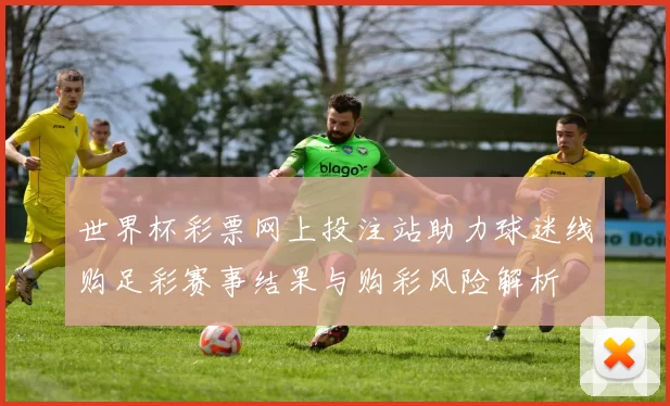 世界杯彩票网上投注站助力球迷线购足彩赛事结果与购彩风险解析