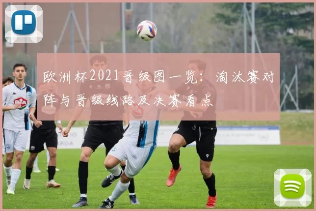 欧洲杯2021晋级图一览：淘汰赛对阵与晋级线路及决赛看点