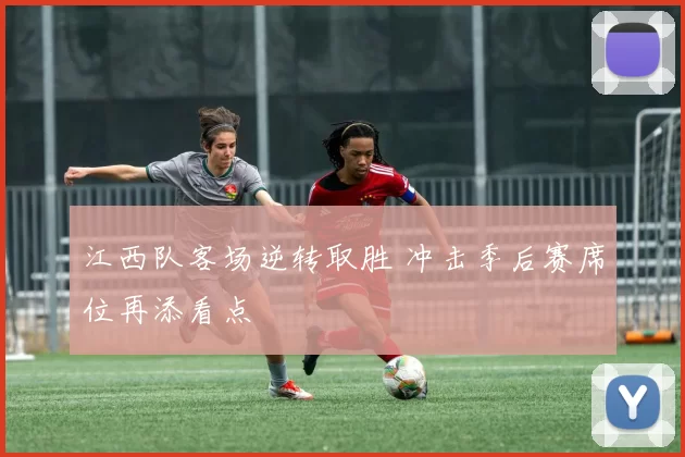 江西队客场逆转取胜 冲击季后赛席位再添看点