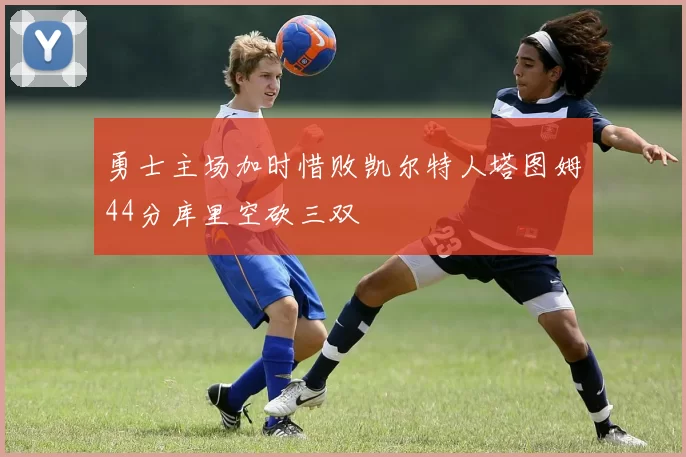 勇士主场加时惜败凯尔特人塔图姆44分库里空砍三双