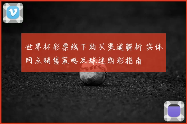 世界杯彩票线下购买渠道解析 实体网点销售策略及球迷购彩指南
