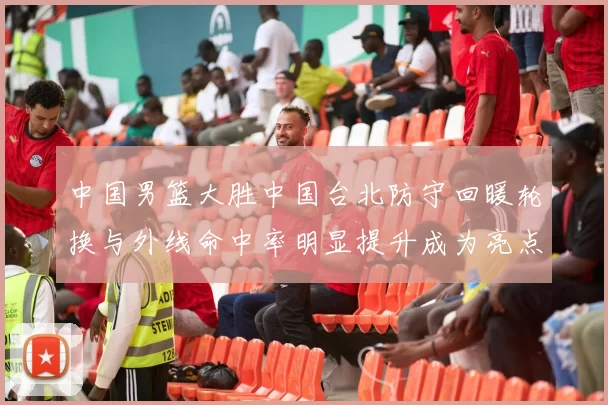 中国男篮大胜中国台北防守回暖轮换与外线命中率明显提升成为亮点