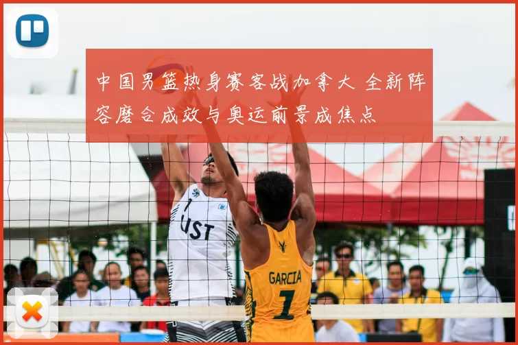 中国男篮热身赛客战加拿大 全新阵容磨合成效与奥运前景成焦点