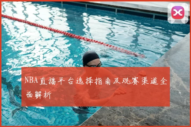 NBA直播平台选择指南及观赛渠道全面解析