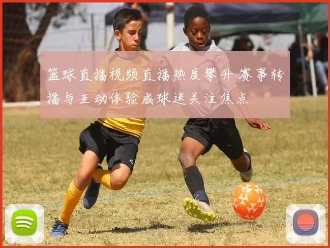 篮球直播视频直播热度攀升 赛事转播与互动体验成球迷关注焦点