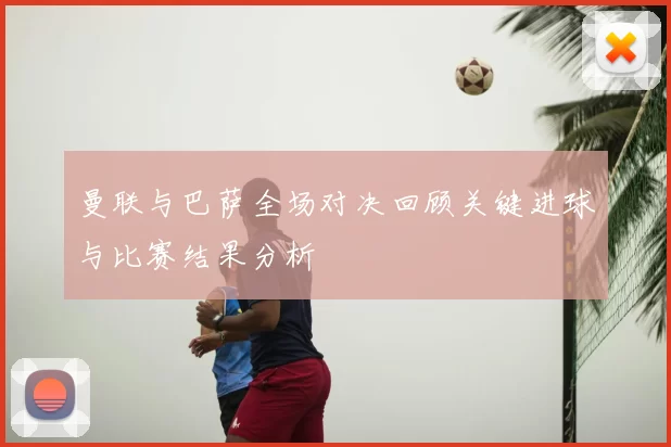 曼联与巴萨全场对决回顾关键进球与比赛结果分析