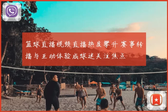 篮球直播视频直播热度攀升 赛事转播与互动体验成球迷关注焦点