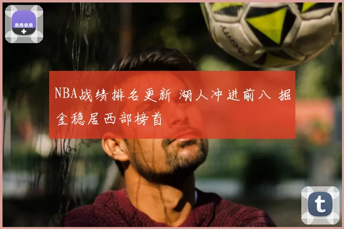 NBA战绩排名更新 湖人冲进前八 掘金稳居西部榜首