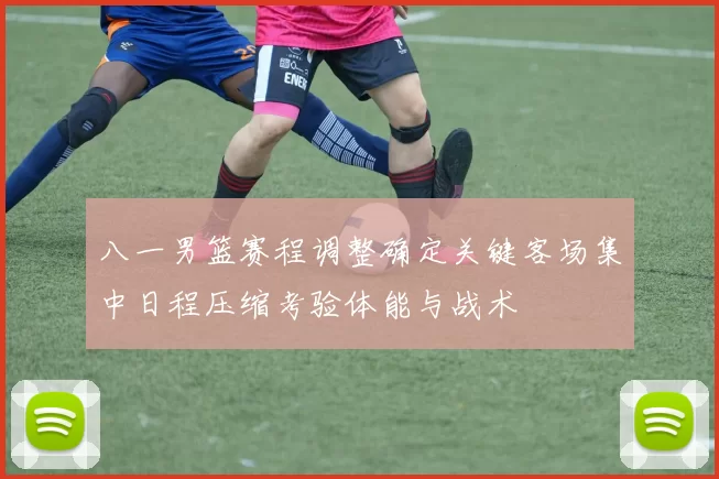 八一男篮赛程调整确定关键客场集中日程压缩考验体能与战术