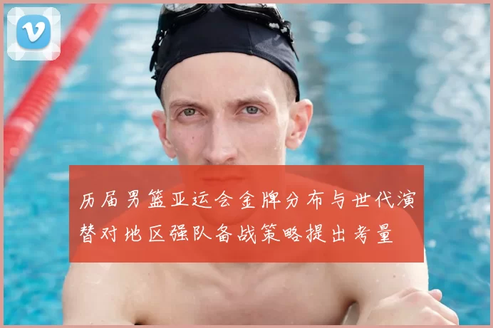 历届男篮亚运会金牌分布与世代演替对地区强队备战策略提出考量