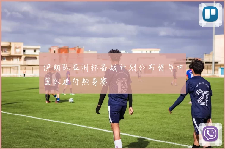 伊朗队亚洲杯备战计划公布将与中国队进行热身赛